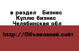  в раздел : Бизнес » Куплю бизнес . Челябинская обл.